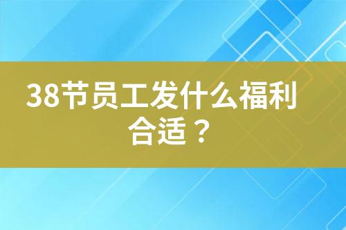 38節(jié)員工發(fā)什么福利合適？