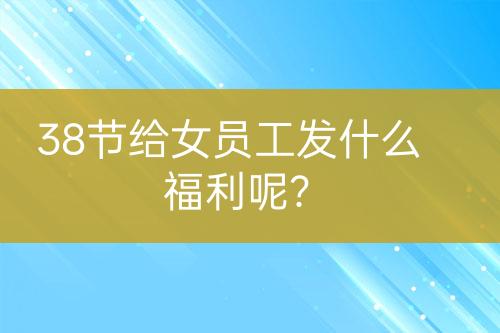 38節(jié)給女員工發(fā)什么福利呢？