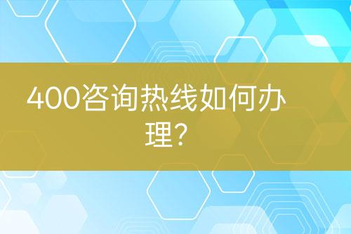 400咨詢熱線如何辦理？