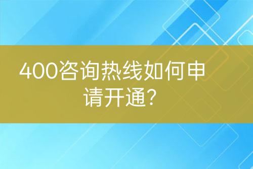 400咨詢熱線如何申請開通？