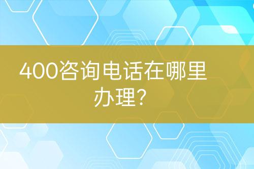 400咨詢電話在哪里辦理？