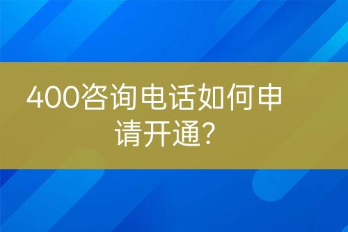 400咨詢電話如何申請開通？