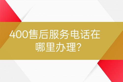 400售后服務(wù)電話在哪里辦理？