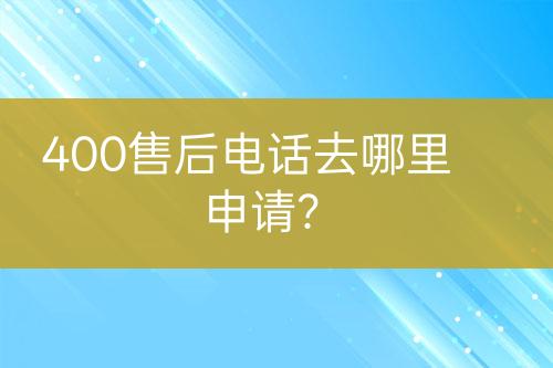 400售后電話去哪里申請？