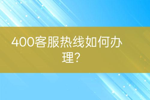 400客服熱線如何辦理？