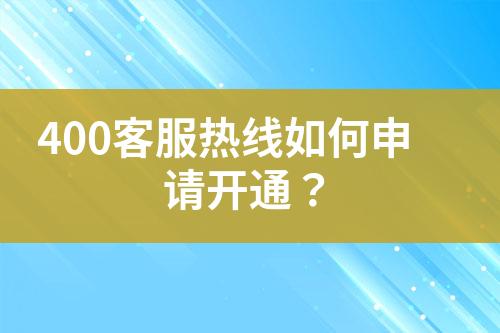 400客服熱線如何申請(qǐng)開通？