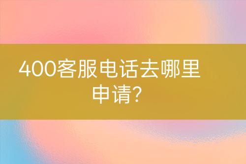 400客服電話去哪里申請(qǐng)？