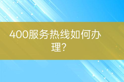 400服務(wù)熱線如何辦理？