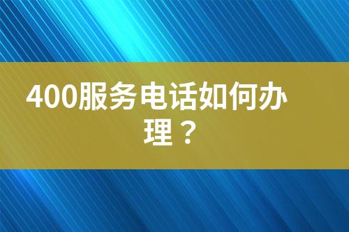 400服務(wù)電話如何辦理？