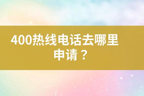 400熱線電話去哪里申請？