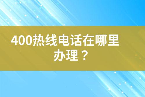 400熱線電話在哪里辦理？