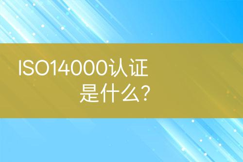 ISO14000認(rèn)證是什么？