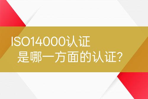 ISO14000認證是哪一方面的認證？