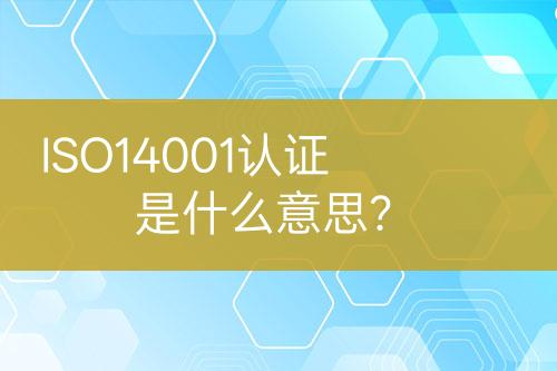 ISO14001認(rèn)證是什么意思？