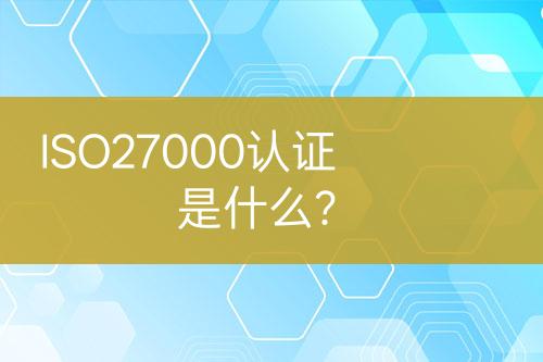 ISO27000認(rèn)證是什么？