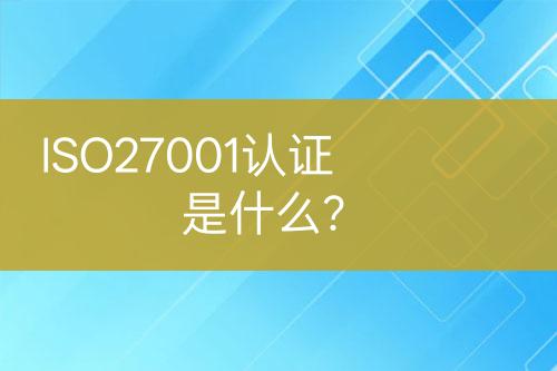 ISO27001認(rèn)證是什么？