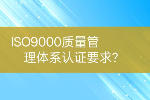 ISO9000質(zhì)量管理體系認(rèn)證要求？