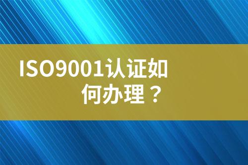 ISO9001認(rèn)證如何辦理？