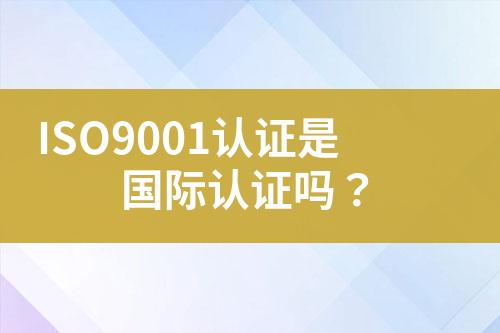 ISO9001認(rèn)證是國際認(rèn)證嗎？