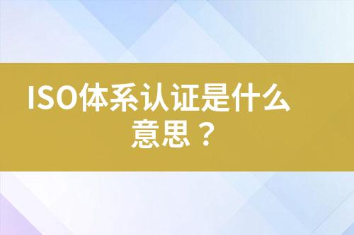 ISO體系認證是什么意思？