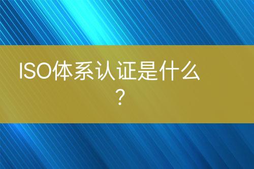 ISO體系認(rèn)證是什么？