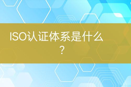 ISO認證體系是什么？