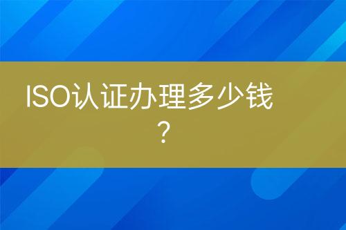 ISO認(rèn)證辦理多少錢？