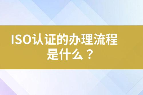 ISO認(rèn)證的辦理流程是什么？