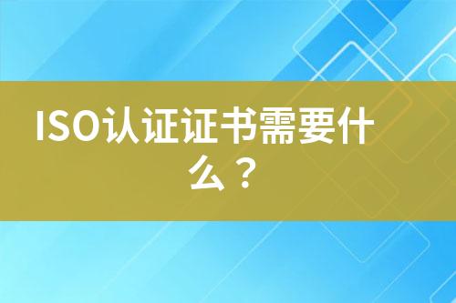 ISO認證證書需要什么？