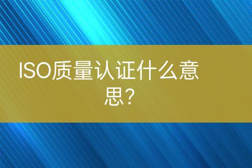 ISO質(zhì)量認(rèn)證什么意思？