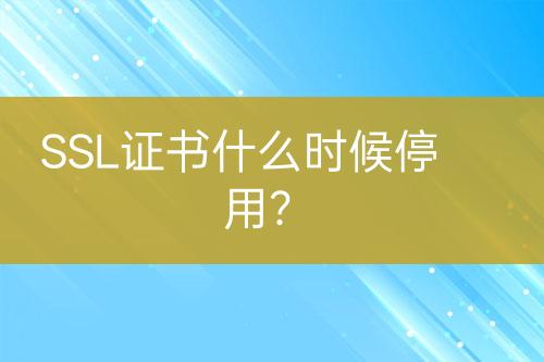 SSL證書(shū)什么時(shí)候停用？