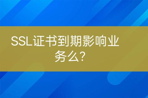 SSL證書到期影響業(yè)務(wù)么？