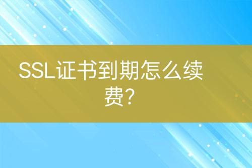 SSL證書到期怎么續(xù)費(fèi)？