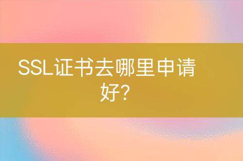 SSL證書去哪里申請(qǐng)好？