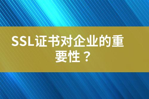 SSL證書對企業(yè)的重要性？