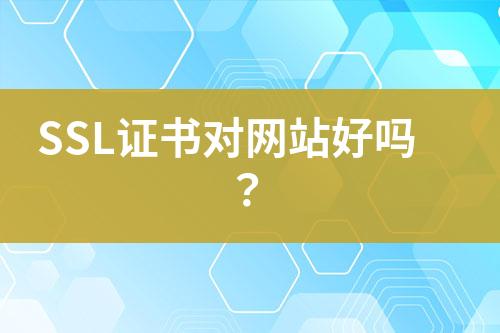 SSL證書對(duì)網(wǎng)站好嗎？