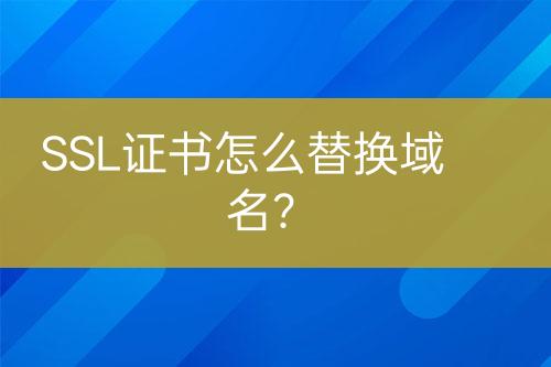 SSL證書(shū)怎么替換域名？