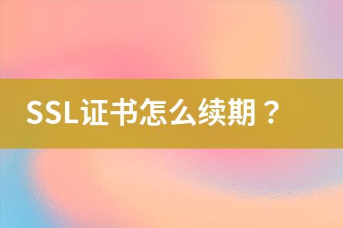 SSL證書怎么續(xù)期？