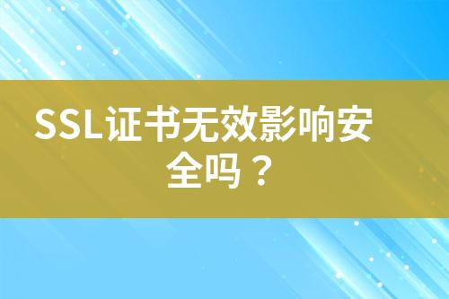 SSL證書無(wú)效影響安全嗎？