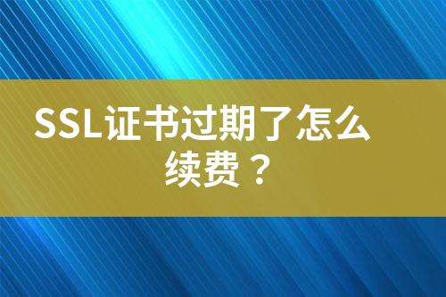 SSL證書過期了怎么續(xù)費(fèi)？