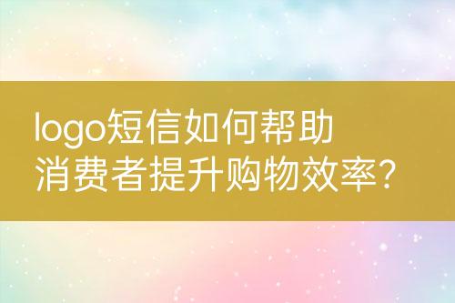 logo短信如何幫助消費(fèi)者提升購(gòu)物效率？