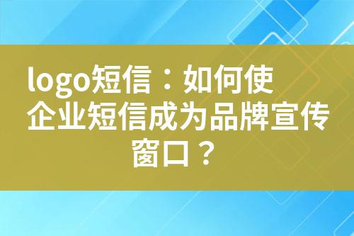 logo短信：如何使企業(yè)短信成為品牌宣傳窗口？