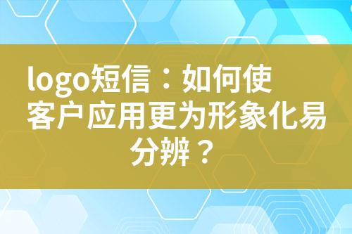 logo短信：如何使客戶應(yīng)用更為形象化易分辨？