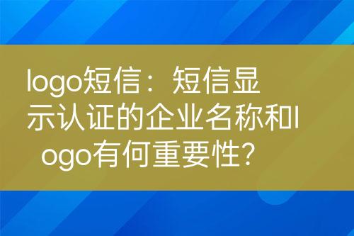 logo短信：短信顯示認(rèn)證的企業(yè)名稱(chēng)和logo有何重要性？