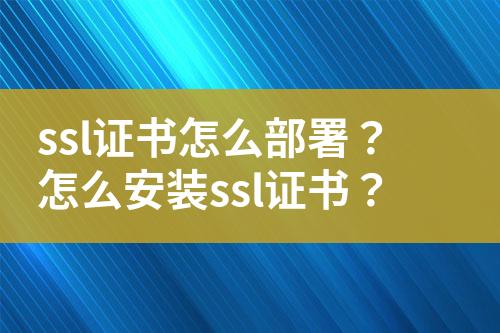 ssl證書怎么部署？怎么安裝ssl證書？