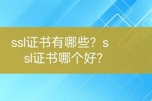 ssl證書有哪些？ssl證書哪個好？