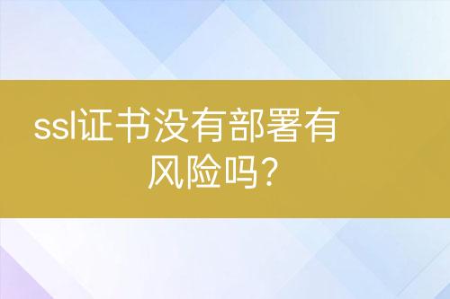 ssl證書沒(méi)有部署有風(fēng)險(xiǎn)嗎？