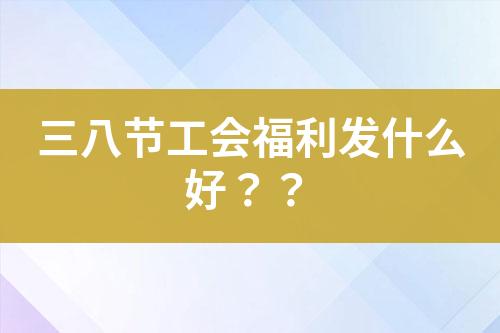 三八節(jié)工會福利發(fā)什么好？？