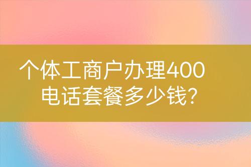 個(gè)體工商戶辦理400電話套餐多少錢？