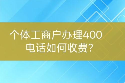 個體工商戶辦理400電話如何收費？